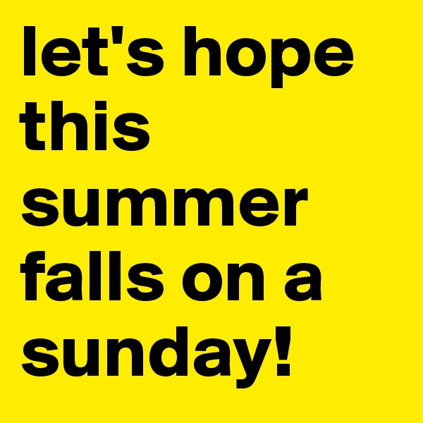 let's hope this summer falls on a sunday!