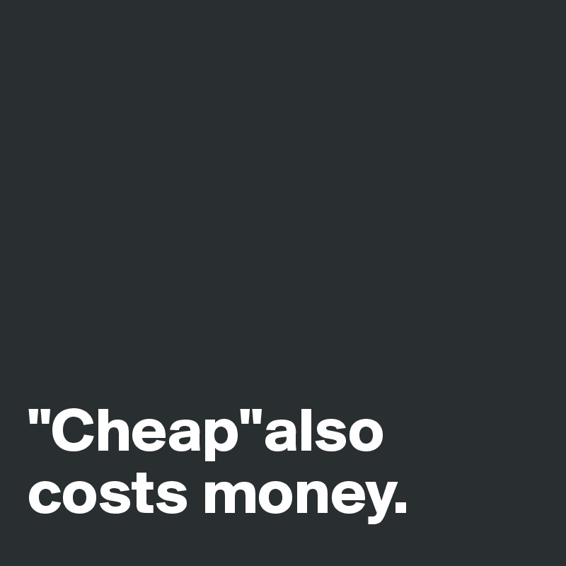 





"Cheap"also
costs money. 