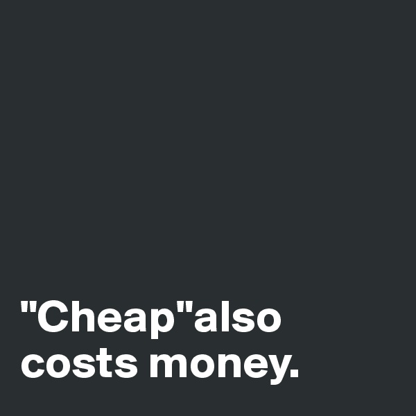





"Cheap"also
costs money. 