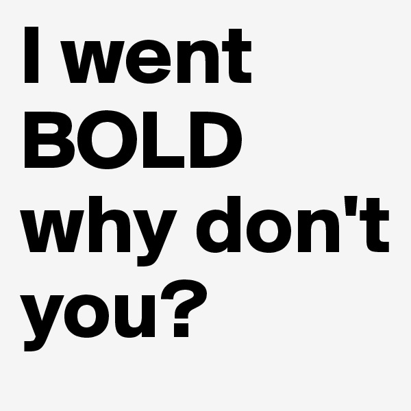 I went 
BOLD
why don't you?