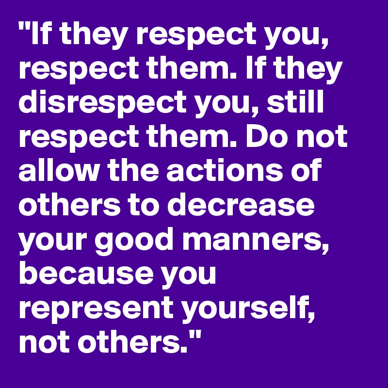 "If they respect you, respect them. If they disrespect you, still respect them. Do not allow the actions of others to decrease your good manners, because you represent yourself, not others."