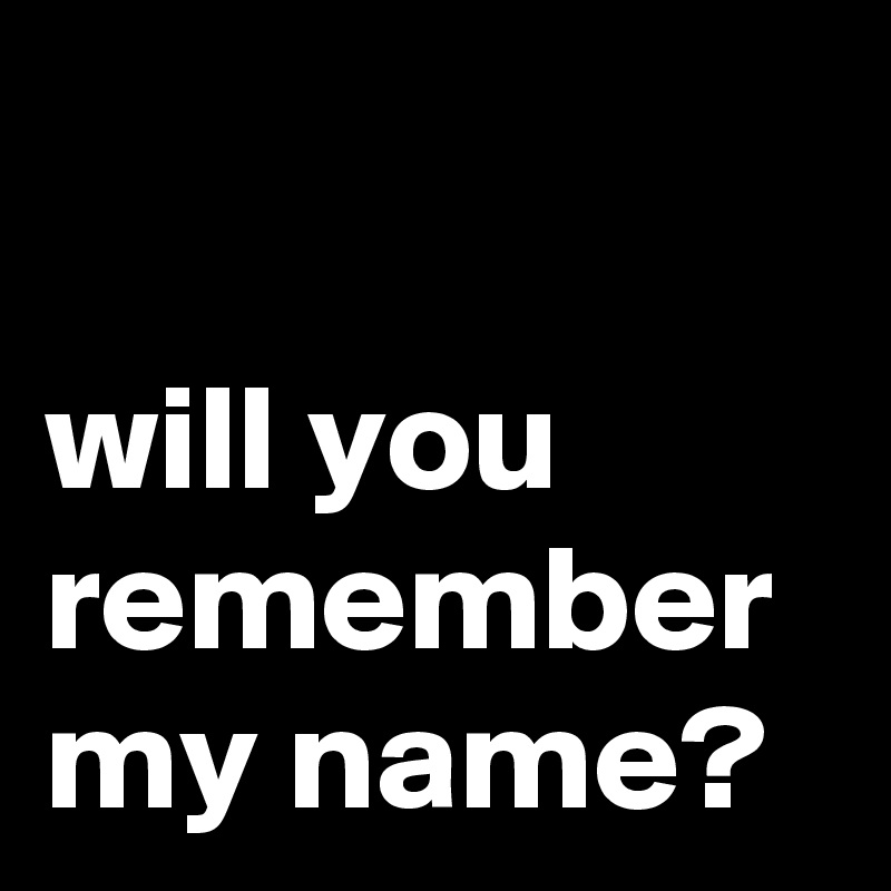 

will you remember my name?