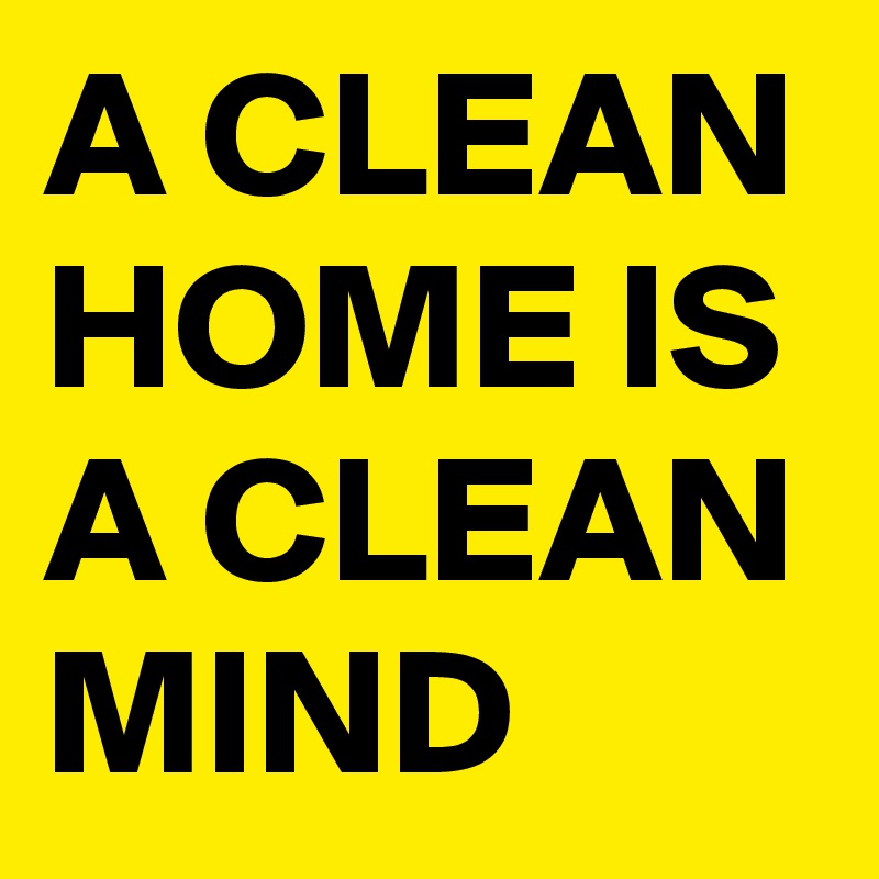 A CLEAN HOME IS A CLEAN MIND