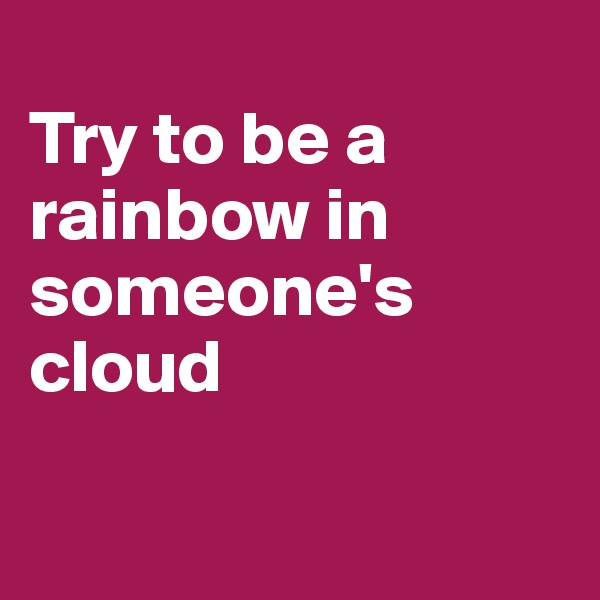 
Try to be a rainbow in someone's cloud

