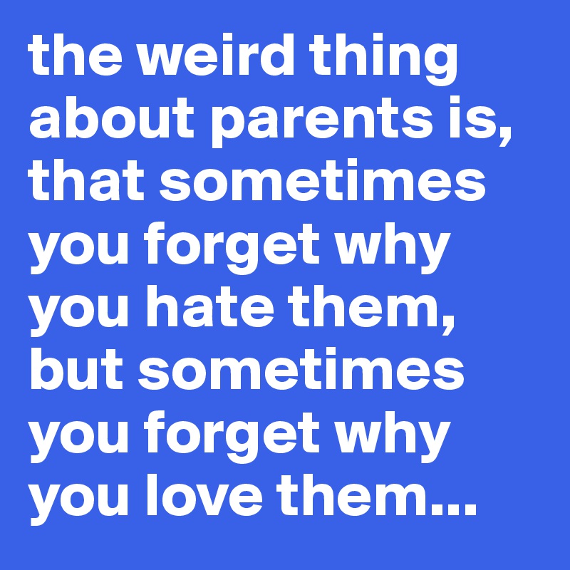the weird thing about parents is, that sometimes you forget why you hate them, but sometimes you forget why you love them...