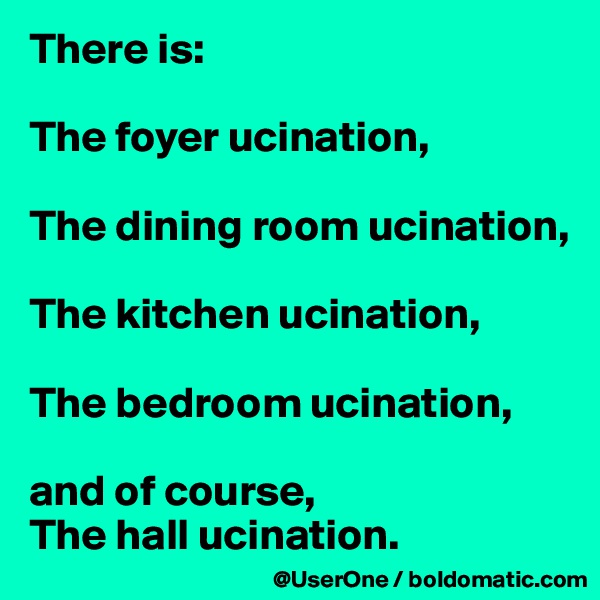 There is:

The foyer ucination,

The dining room ucination,

The kitchen ucination,

The bedroom ucination,

and of course,
The hall ucination. 