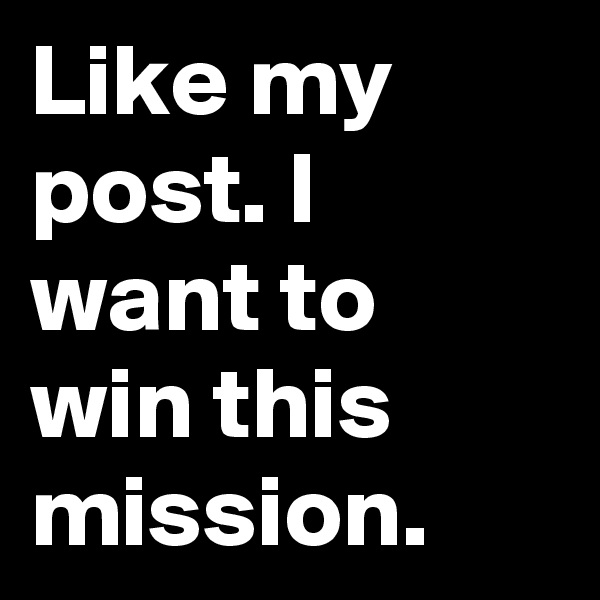 Like my post. I want to win this mission.