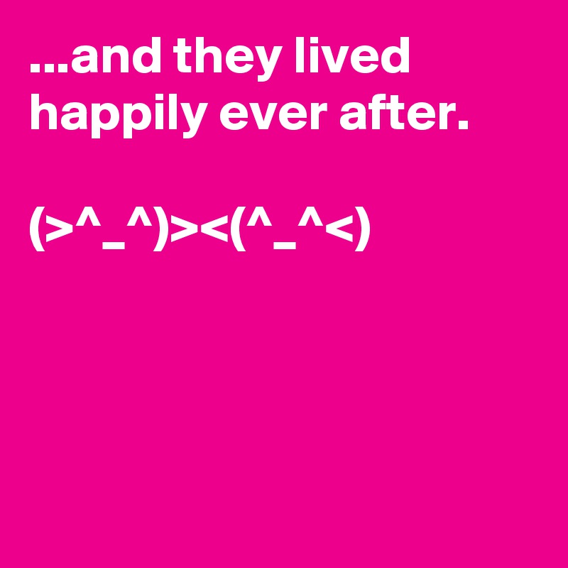 ...and they lived happily ever after. 

(>^_^)><(^_^<)  




