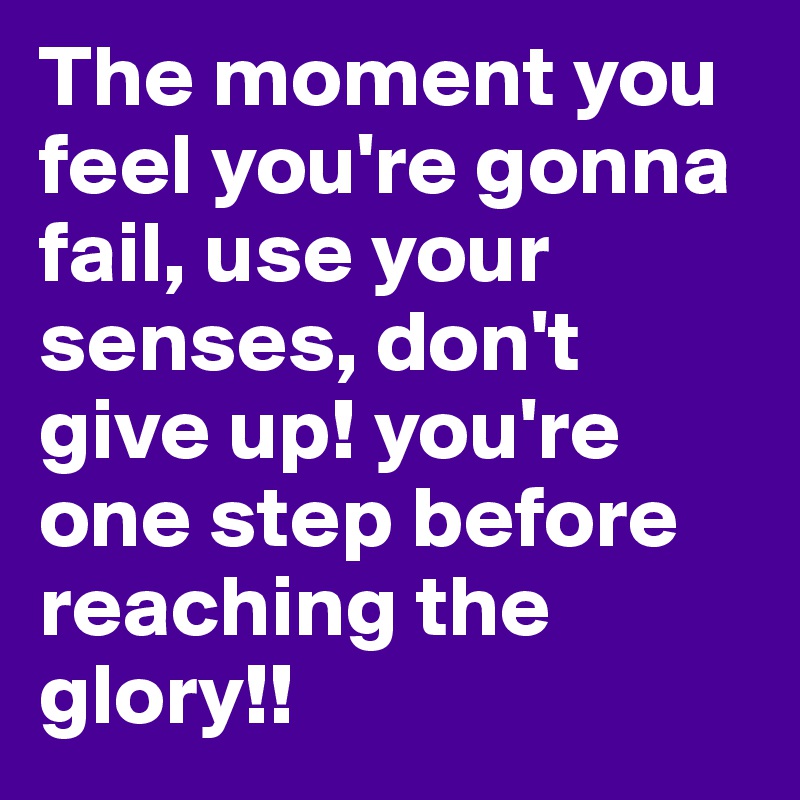 The moment you feel you're gonna fail, use your senses, don't give up! you're one step before reaching the glory!!