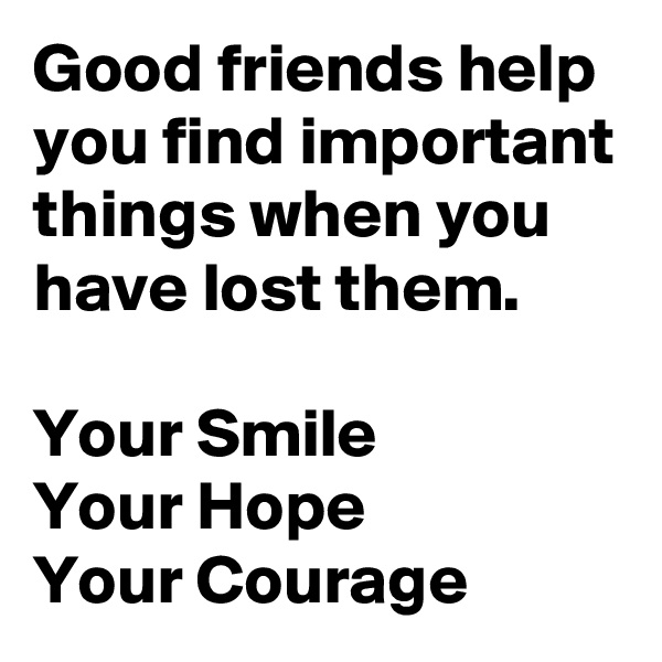 Good friends help you find important things when you have lost them.

Your Smile
Your Hope
Your Courage