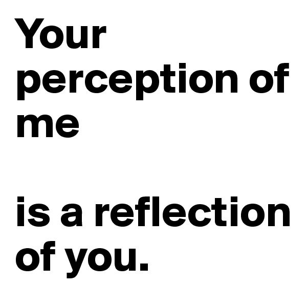 Your perception of me 

is a reflection of you.