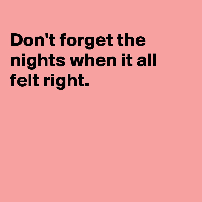 
Don't forget the nights when it all felt right.




