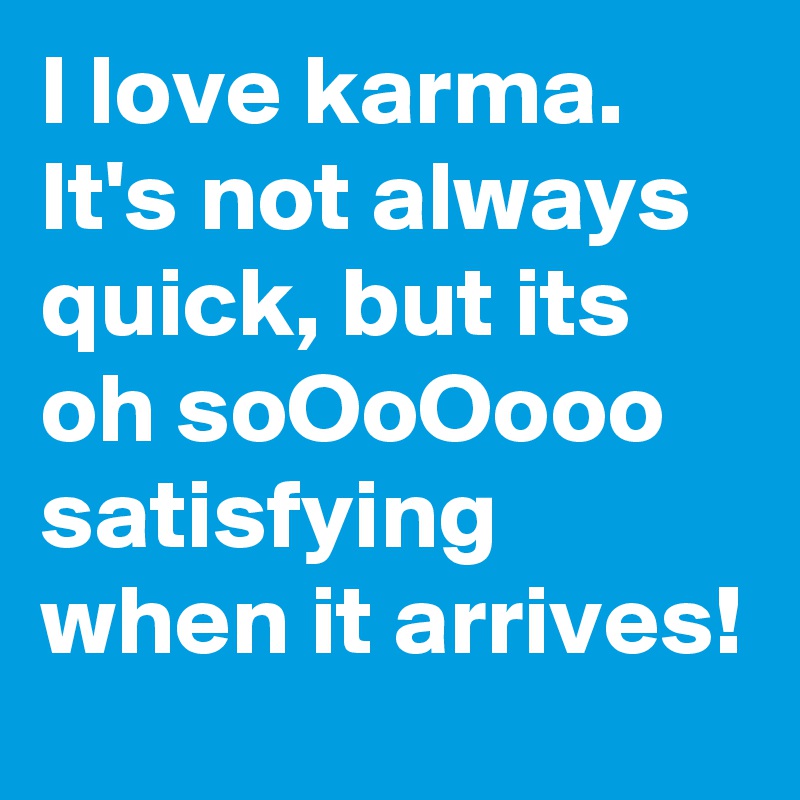 I love karma. It's not always quick, but its oh soOoOooo
satisfying when it arrives!
