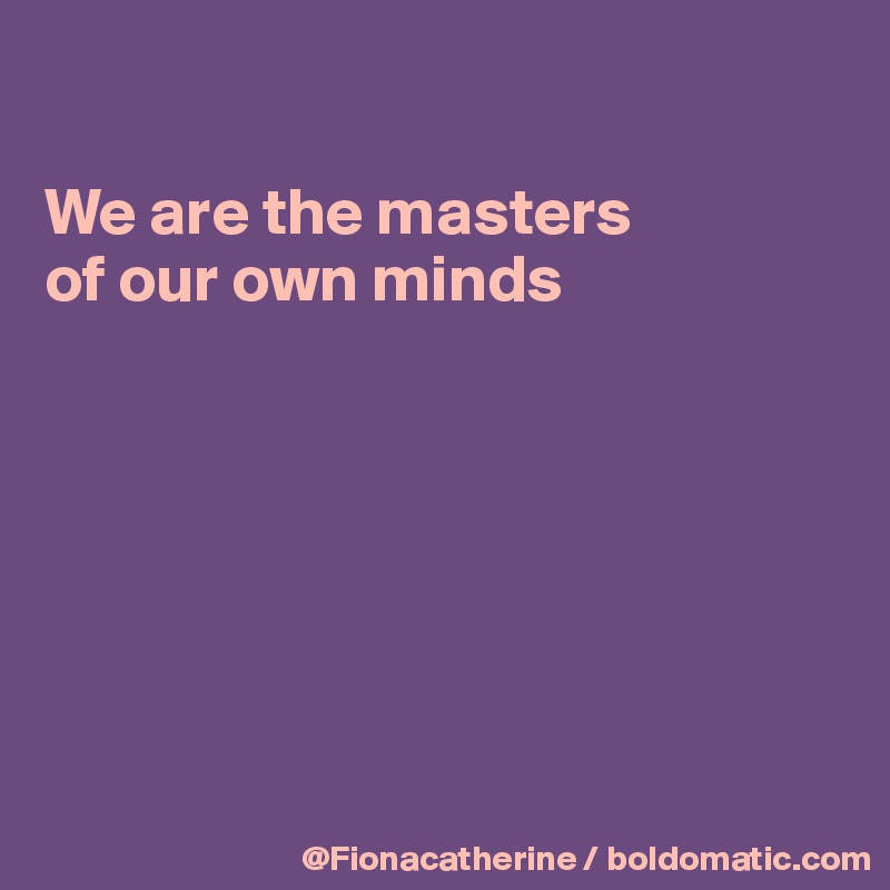 

We are the masters
of our own minds







