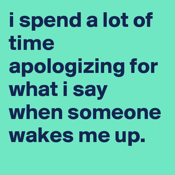 i spend a lot of time apologizing for what i say when someone wakes me up.