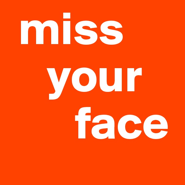 miss 
    your       
       face