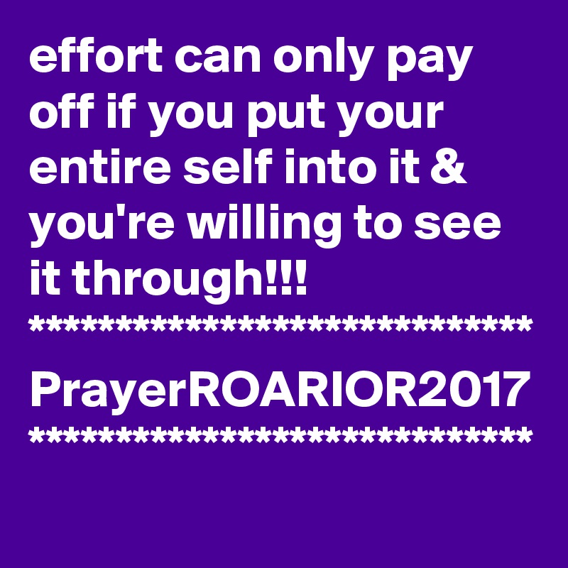 effort can only pay off if you put your entire self into it & you're willing to see it through!!!
*****************************
PrayerROARIOR2017
*****************************