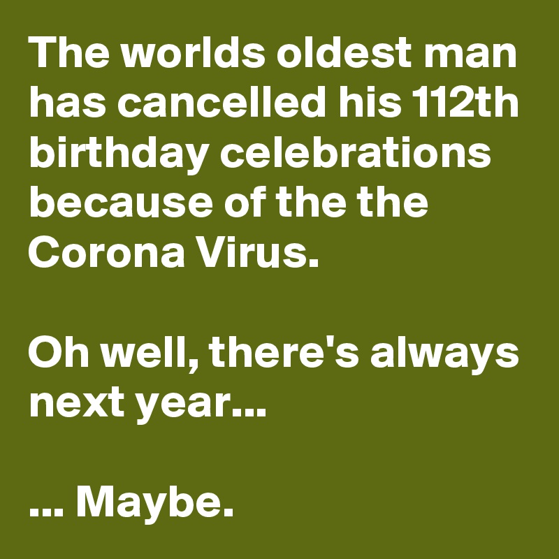 The worlds oldest man has cancelled his 112th birthday celebrations because of the the Corona Virus.

Oh well, there's always next year...

... Maybe. 