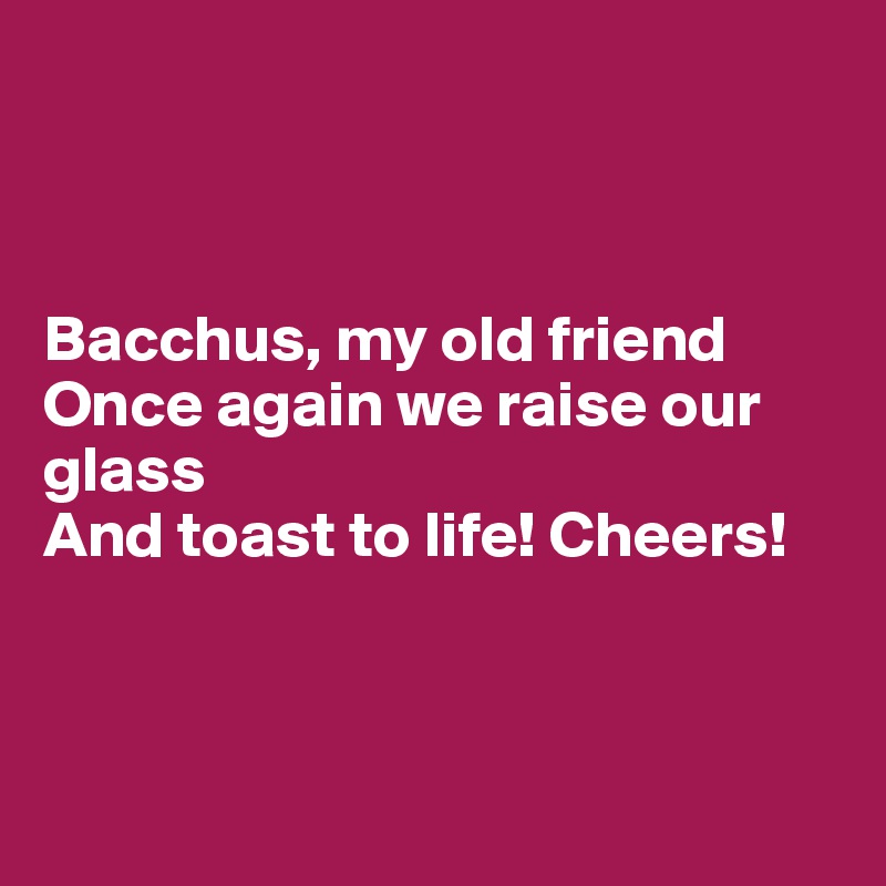 



Bacchus, my old friend
Once again we raise our glass
And toast to life! Cheers!



