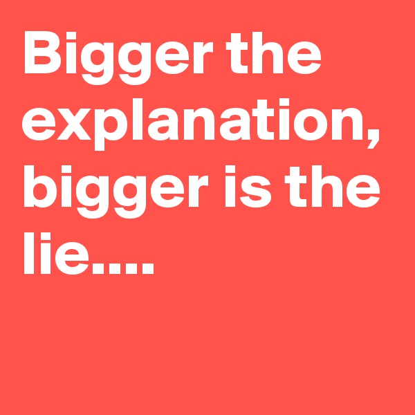 Bigger the explanation, bigger is the lie....