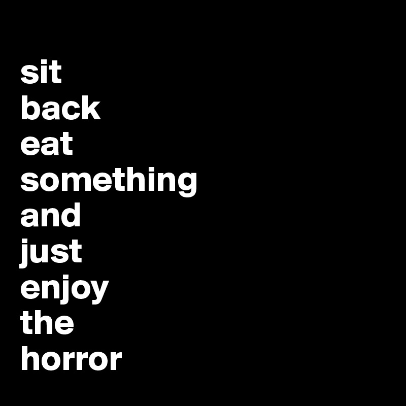 
sit
back
eat 
something
and 
just
enjoy
the 
horror