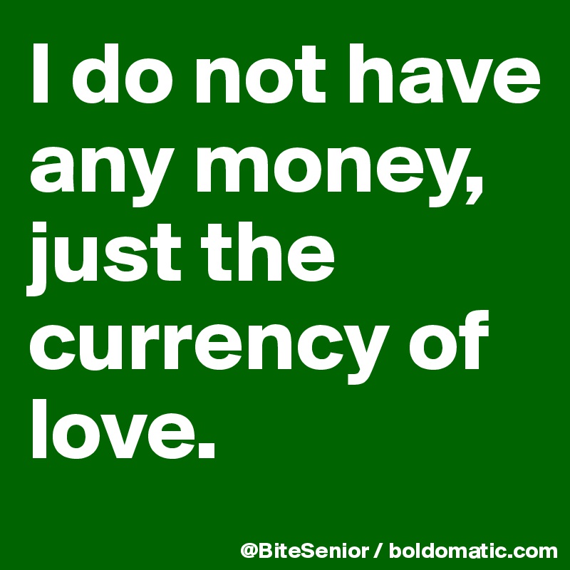 I do not have any money, just the currency of love.