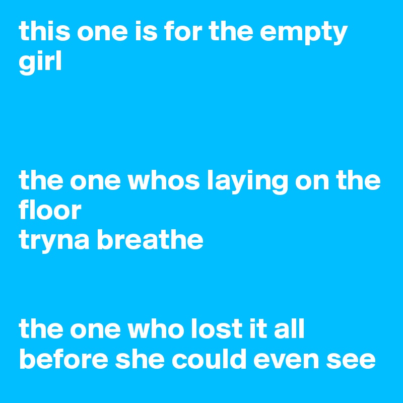 this one is for the empty girl



the one whos laying on the floor
tryna breathe


the one who lost it all before she could even see