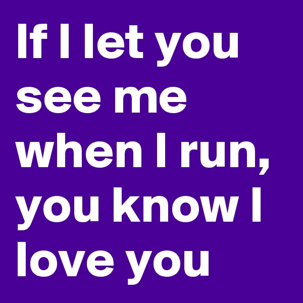 If I let you see me when I run, you know I love you