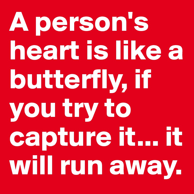 A person's heart is like a butterfly, if you try to capture it... it will run away.