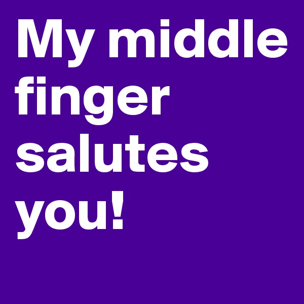 My middle finger salutes you!