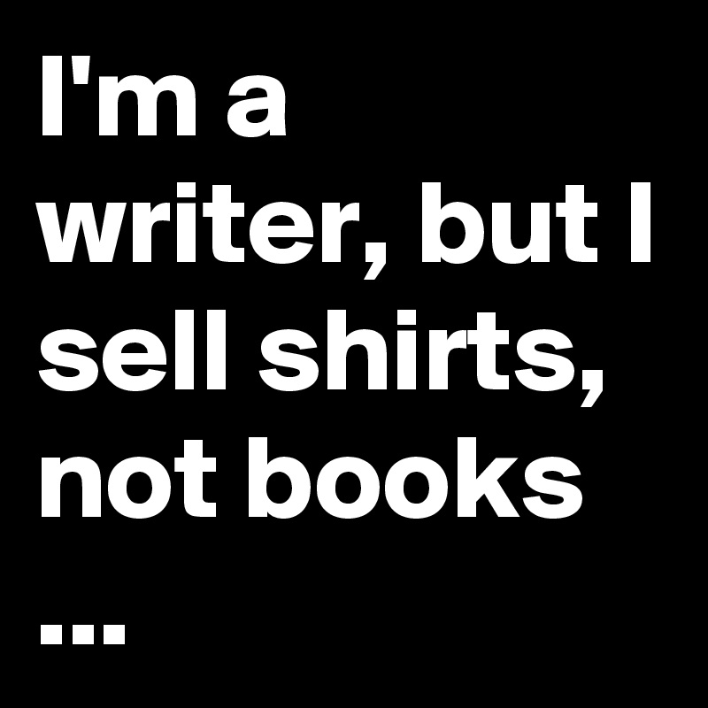 I'm a writer, but I sell shirts, not books ...