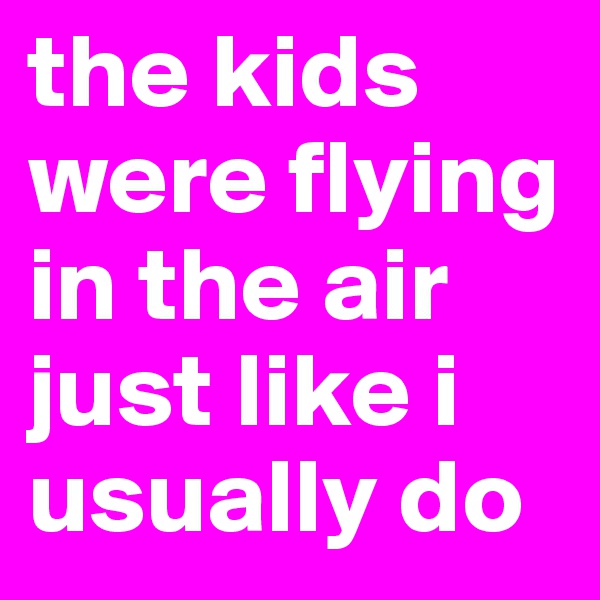 the kids were flying in the air just like i usually do