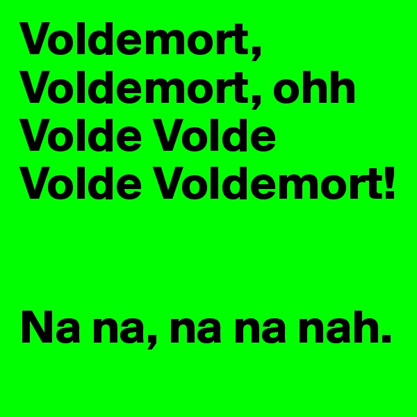 Voldemort, Voldemort, ohh Volde Volde Volde Voldemort!


Na na, na na nah.