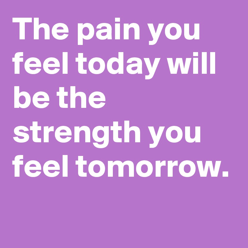 The pain you feel today will be the strength you feel tomorrow.
