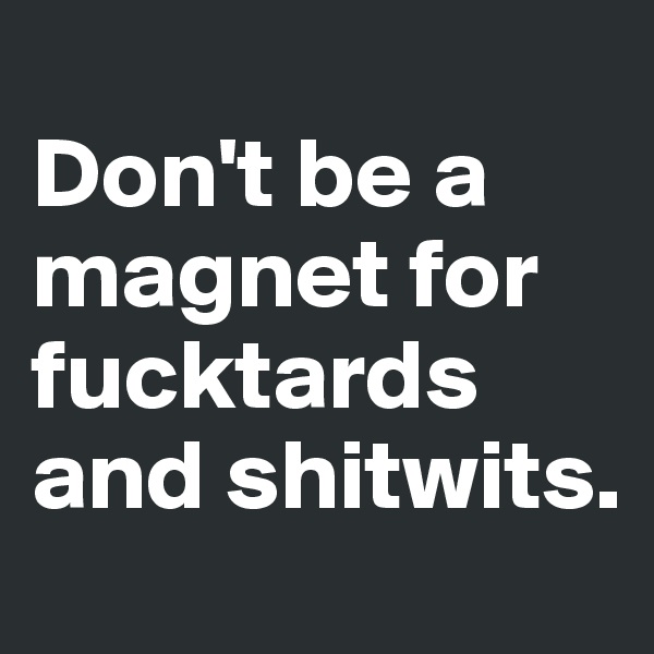 
Don't be a magnet for fucktards and shitwits. 