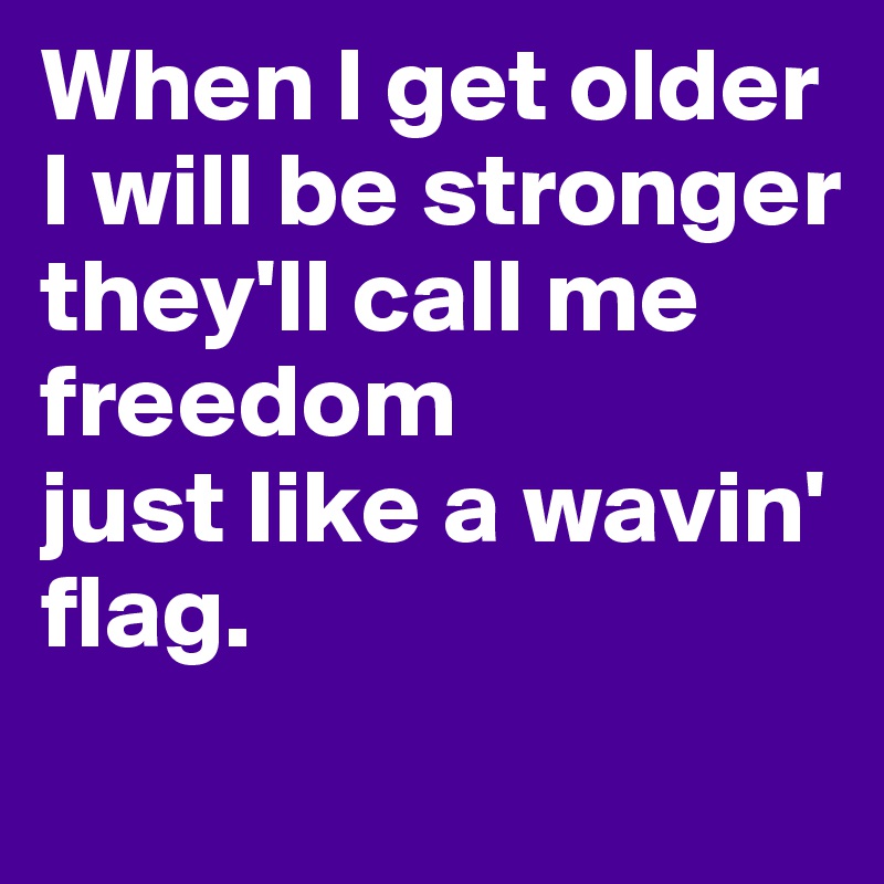 When I get older 
I will be stronger 
they'll call me freedom 
just like a wavin' flag.
