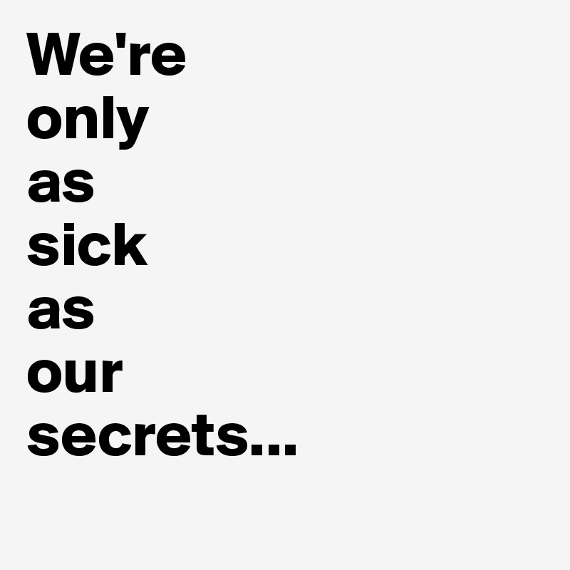 We're 
only 
as 
sick 
as 
our 
secrets...
