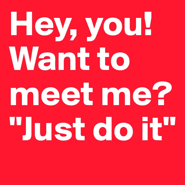 Hey, you! Want to meet me? "Just do it"