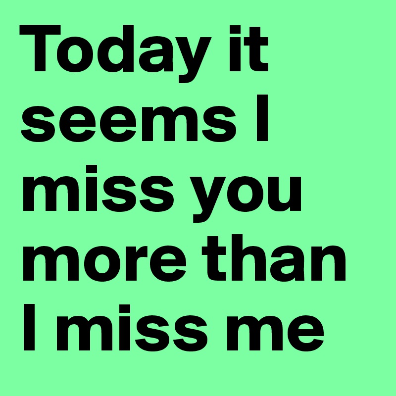 Today it seems I miss you more than I miss me