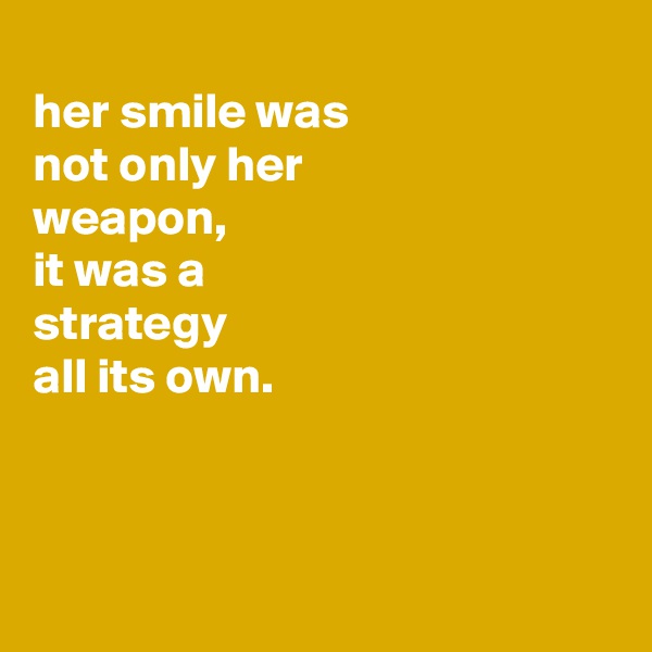 
her smile was
not only her
weapon,
it was a
strategy
all its own.



