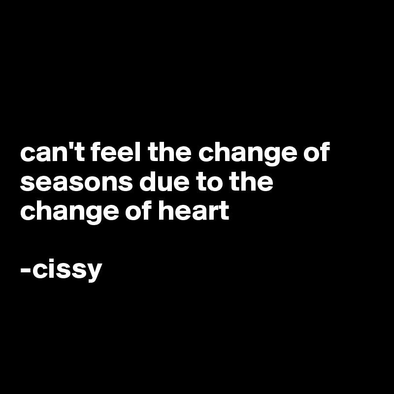 



can't feel the change of seasons due to the change of heart

-cissy


