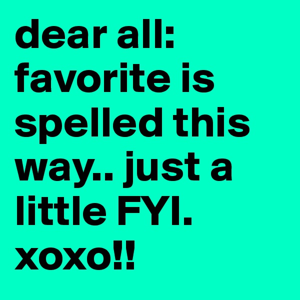 dear all: favorite is spelled this way.. just a little FYI. xoxo!! 