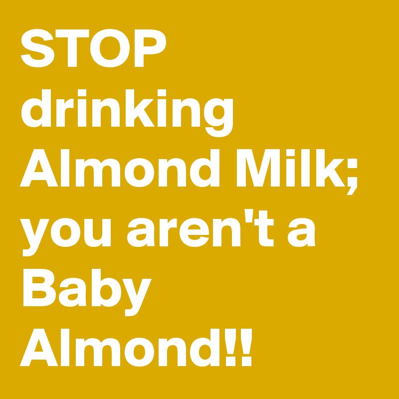 STOP drinking Almond Milk; you aren't a Baby Almond!!
