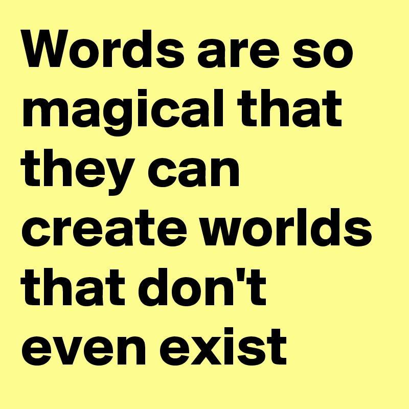 Words are so magical that they can create worlds that don't even exist