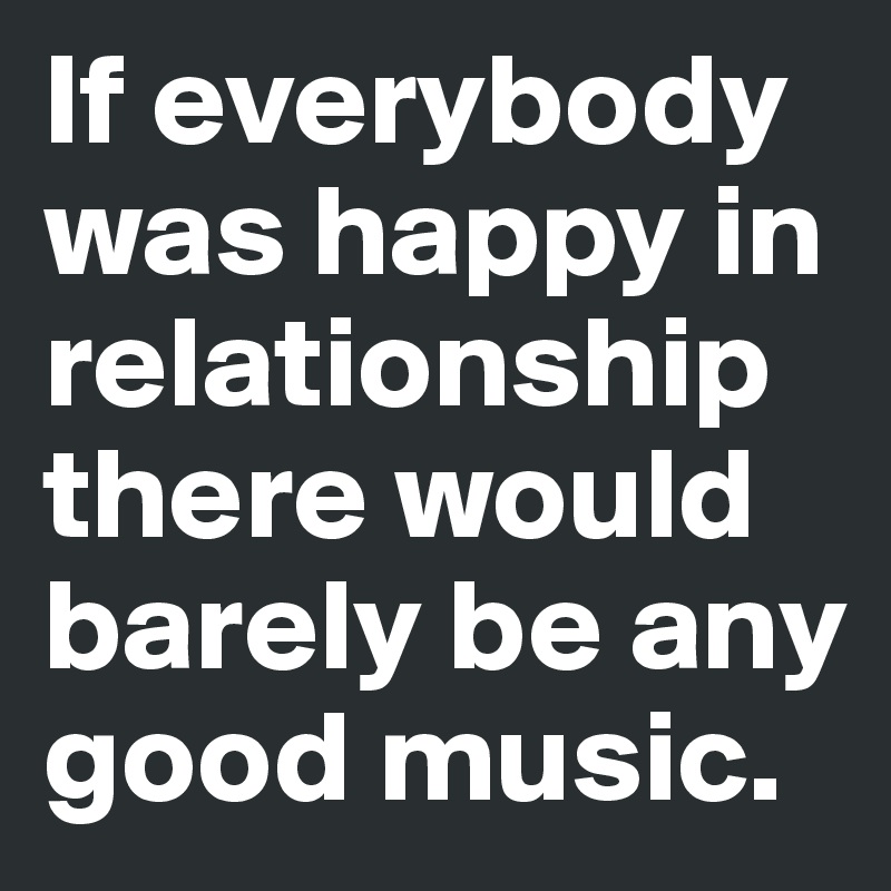 If everybody was happy in relationship there would barely be any good music.