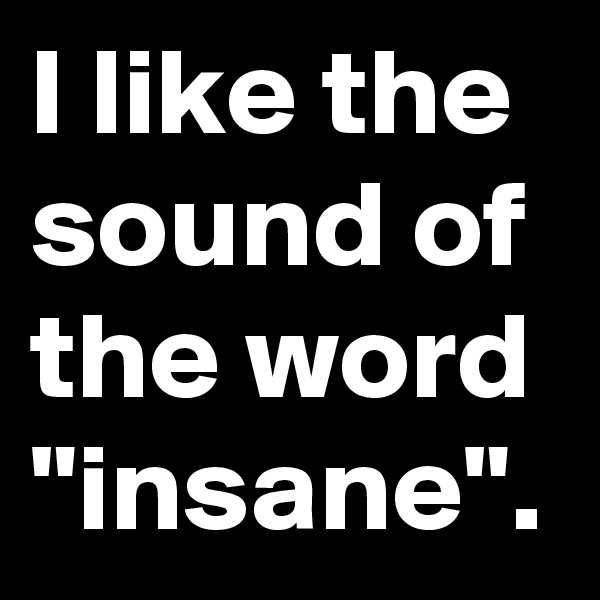 I like the sound of the word "insane".