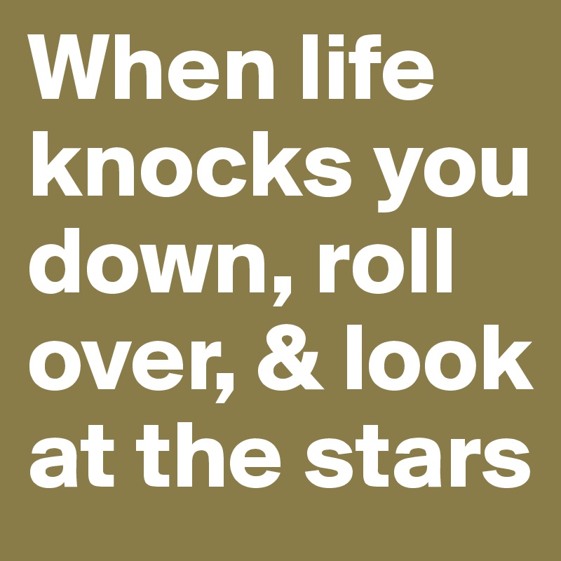 When life knocks you down, roll over, & look at the stars Post by