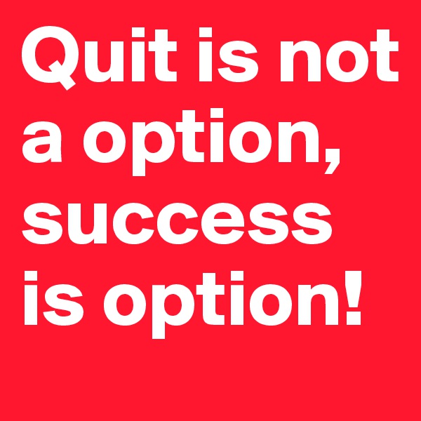Quit is not a option, success is option!