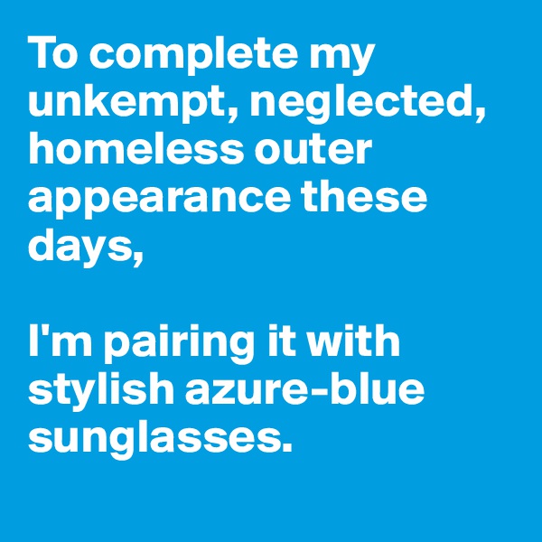 To complete my unkempt, neglected, homeless outer appearance these days, 

I'm pairing it with stylish azure-blue sunglasses. 
