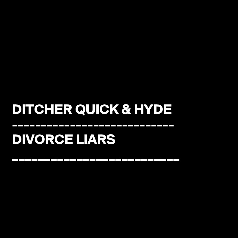 





DITCHER QUICK & HYDE
----------------------------
DIVORCE LIARS
__________________________




